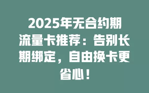 2025年无合约期流量卡推荐：告别长期绑定，自由换卡更省心！