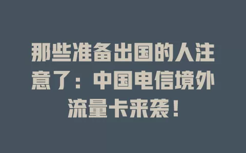 那些准备出国的人注意了：中国电信境外流量卡来袭！