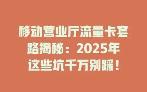 移动营业厅流量卡套路揭秘：2025年这些坑千万别踩！