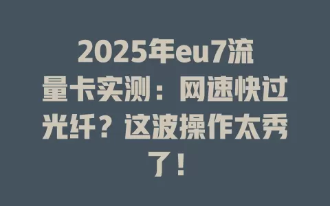 2025年eu7流量卡实测：网速快过光纤？这波操作太秀了！