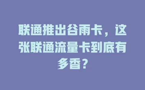 联通推出谷雨卡，这张联通流量卡到底有多香？
