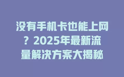 没有手机卡也能上网？2025年最新流量解决方案大揭秘