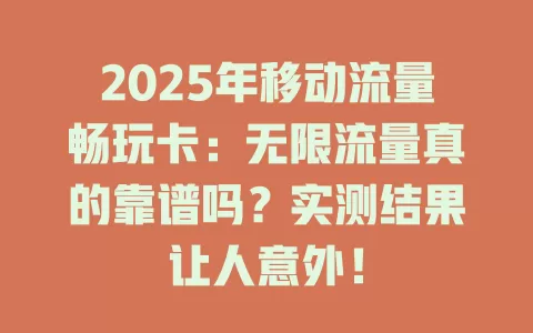 2025年移动流量畅玩卡：无限流量真的靠谱吗？实测结果让人意外！
