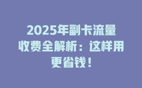 2025年副卡流量收费全解析：这样用更省钱！