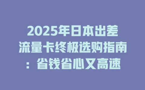 2025年日本出差流量卡终极选购指南：省钱省心又高速