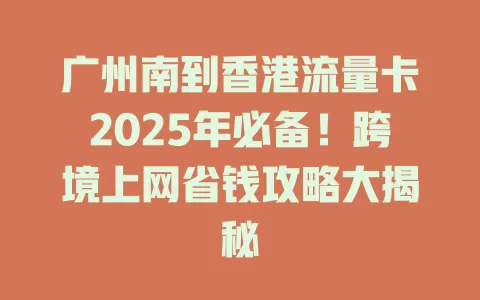 广州南到香港流量卡2025年必备！跨境上网省钱攻略大揭秘