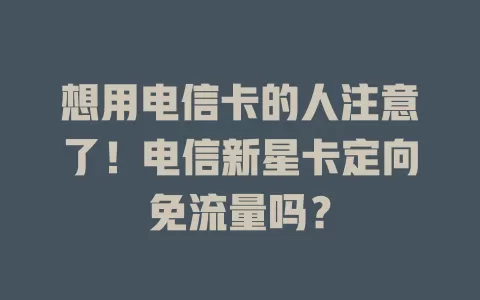 想用电信卡的人注意了！电信新星卡定向免流量吗？