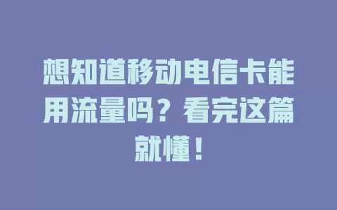 想知道移动电信卡能用流量吗？看完这篇就懂！