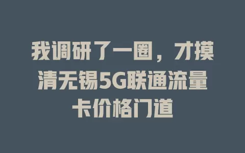 我调研了一圈，才摸清无锡5G联通流量卡价格门道