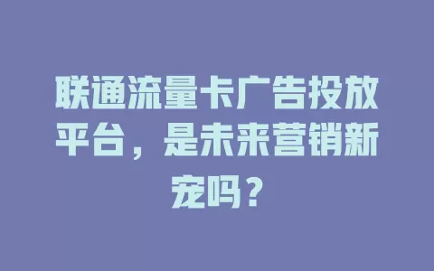 联通流量卡广告投放平台，是未来营销新宠吗？