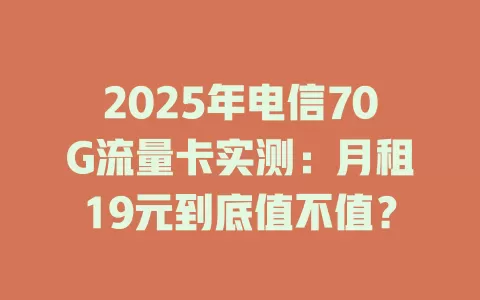 2025年电信70G流量卡实测：月租19元到底值不值？