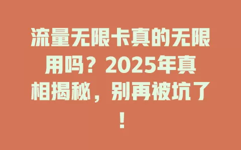 流量无限卡真的无限用吗？2025年真相揭秘，别再被坑了！