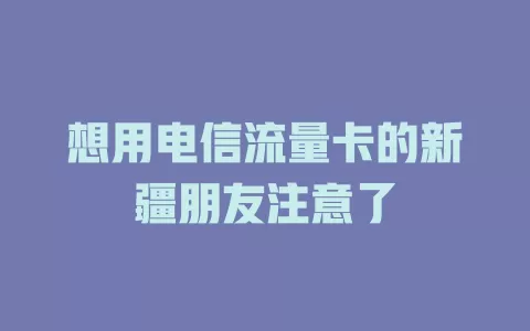 想用电信流量卡的新疆朋友注意了