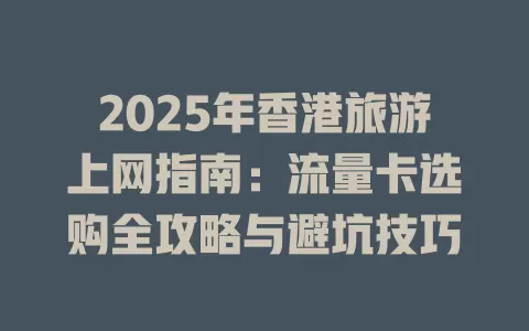 2025年香港旅游上网指南：流量卡选购全攻略与避坑技巧