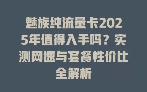 魅族纯流量卡2025年值得入手吗？实测网速与套餐性价比全解析