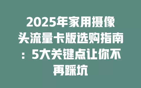 2025年家用摄像头流量卡版选购指南：5大关键点让你不再踩坑