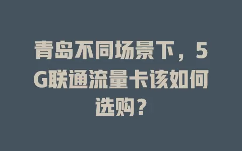 青岛不同场景下，5G联通流量卡该如何选购？