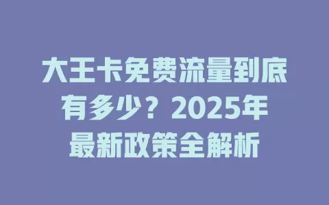 大王卡免费流量到底有多少？2025年最新政策全解析
