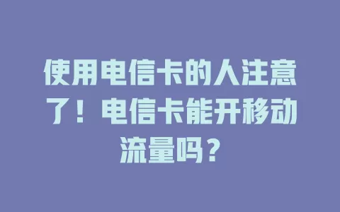 使用电信卡的人注意了！电信卡能开移动流量吗？