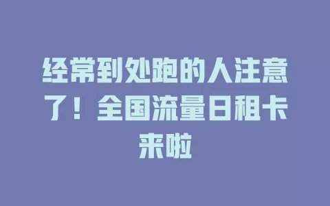 经常到处跑的人注意了！全国流量日租卡来啦