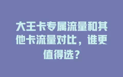 大王卡专属流量和其他卡流量对比，谁更值得选？