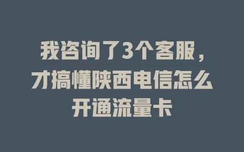 我咨询了3个客服，才搞懂陕西电信怎么开通流量卡
