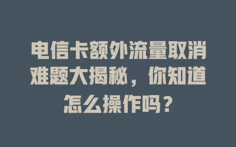 电信卡额外流量取消难题大揭秘，你知道怎么操作吗？