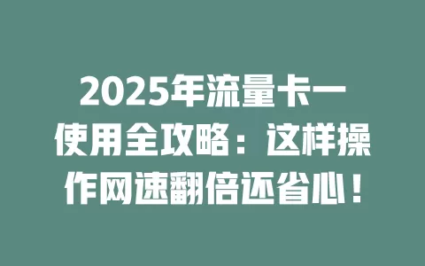 2025年流量卡一使用全攻略：这样操作网速翻倍还省心！