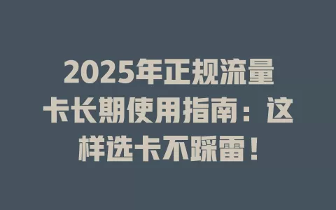 2025年正规流量卡长期使用指南：这样选卡不踩雷！