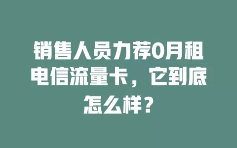 销售人员力荐0月租电信流量卡，它到底怎么样？
