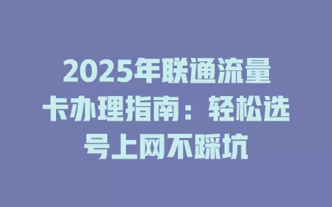 2025年联通流量卡办理指南：轻松选号上网不踩坑