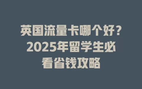 英国流量卡哪个好？2025年留学生必看省钱攻略