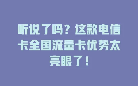 听说了吗？这款电信卡全国流量卡优势太亮眼了！