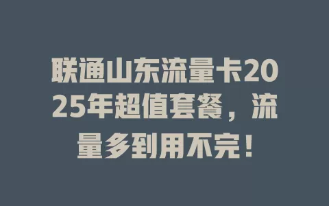 联通山东流量卡2025年超值套餐，流量多到用不完！