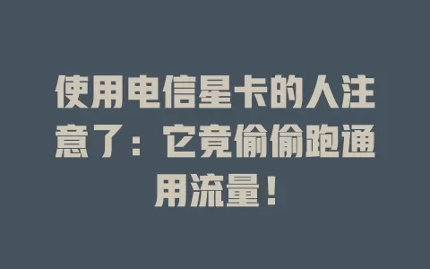 使用电信星卡的人注意了：它竟偷偷跑通用流量！