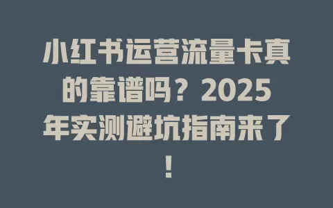 小红书运营流量卡真的靠谱吗？2025年实测避坑指南来了！