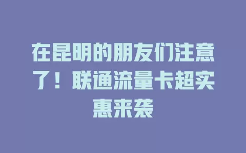 在昆明的朋友们注意了！联通流量卡超实惠来袭