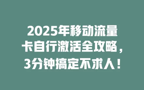 2025年移动流量卡自行激活全攻略，3分钟搞定不求人！