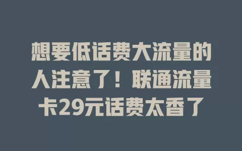 想要低话费大流量的人注意了！联通流量卡29元话费太香了