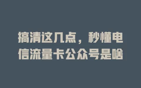 搞清这几点，秒懂电信流量卡公众号是啥