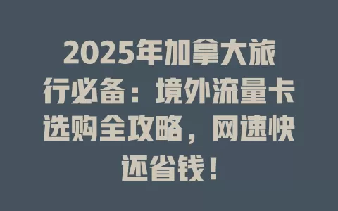 2025年加拿大旅行必备：境外流量卡选购全攻略，网速快还省钱！