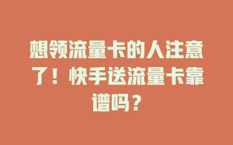 想领流量卡的人注意了！快手送流量卡靠谱吗？
