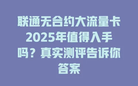 联通无合约大流量卡2025年值得入手吗？真实测评告诉你答案