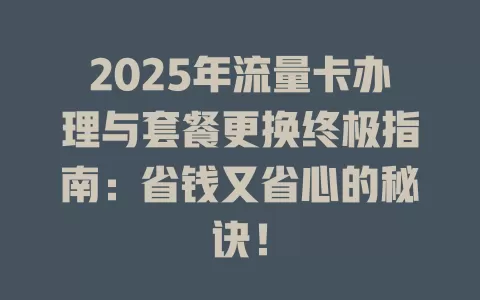 2025年流量卡办理与套餐更换终极指南：省钱又省心的秘诀！