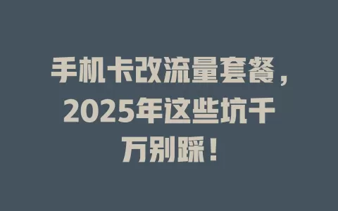 手机卡改流量套餐，2025年这些坑千万别踩！