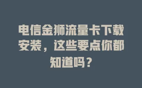 电信金狮流量卡下载安装，这些要点你都知道吗？