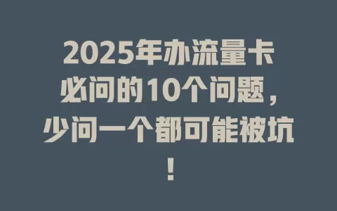 2025年办流量卡必问的10个问题，少问一个都可能被坑！