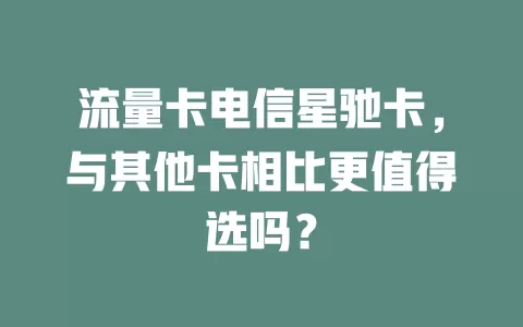 流量卡电信星驰卡，与其他卡相比更值得选吗？