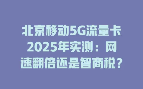 北京移动5G流量卡2025年实测：网速翻倍还是智商税？