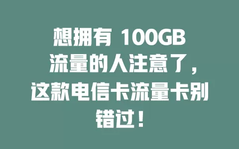 想拥有 100GB 流量的人注意了，这款电信卡流量卡别错过！